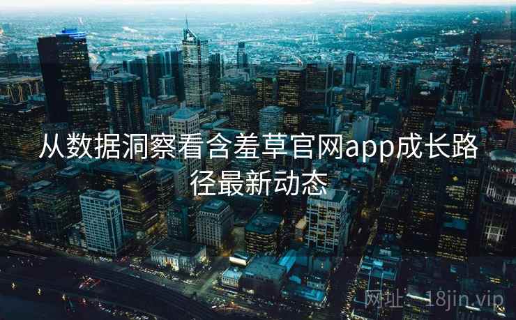 从数据洞察看含羞草官网app成长路径最新动态
