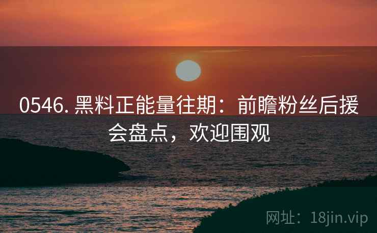0546. 黑料正能量往期：前瞻粉丝后援会盘点，欢迎围观