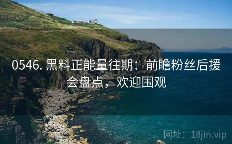 0546. 黑料正能量往期：前瞻粉丝后援会盘点，欢迎围观