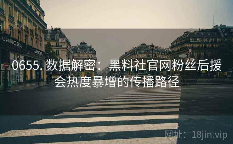 0655. 数据解密：黑料社官网粉丝后援会热度暴增的传播路径