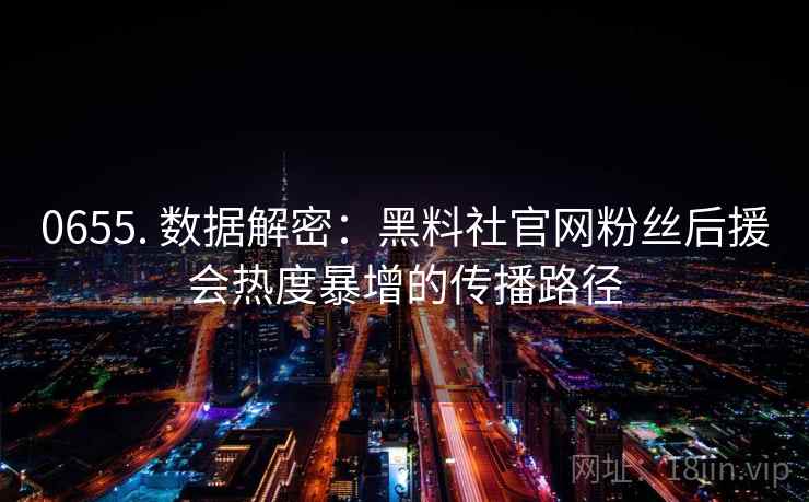 0655. 数据解密：黑料社官网粉丝后援会热度暴增的传播路径