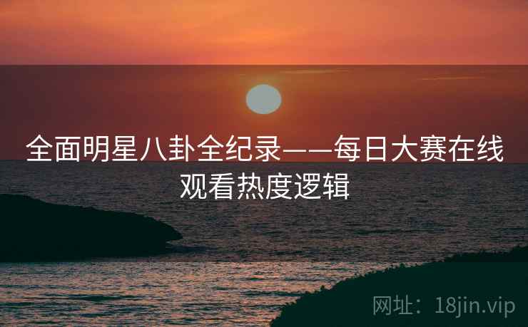 全面明星八卦全纪录——每日大赛在线观看热度逻辑