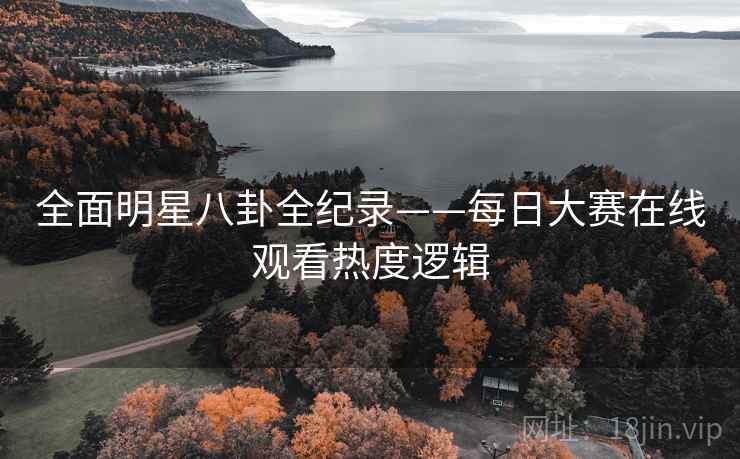 全面明星八卦全纪录——每日大赛在线观看热度逻辑