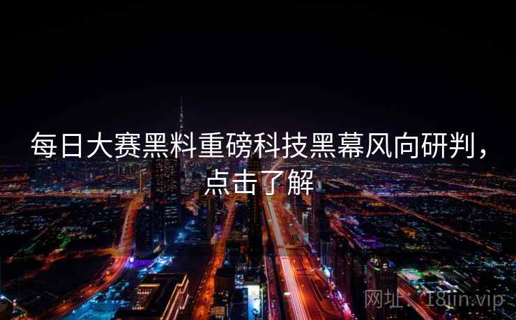 每日大赛黑料重磅科技黑幕风向研判，点击了解