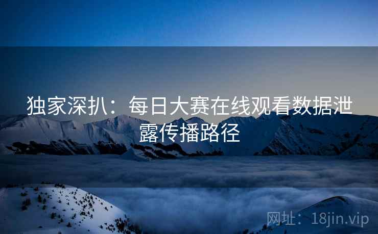 独家深扒：每日大赛在线观看数据泄露传播路径