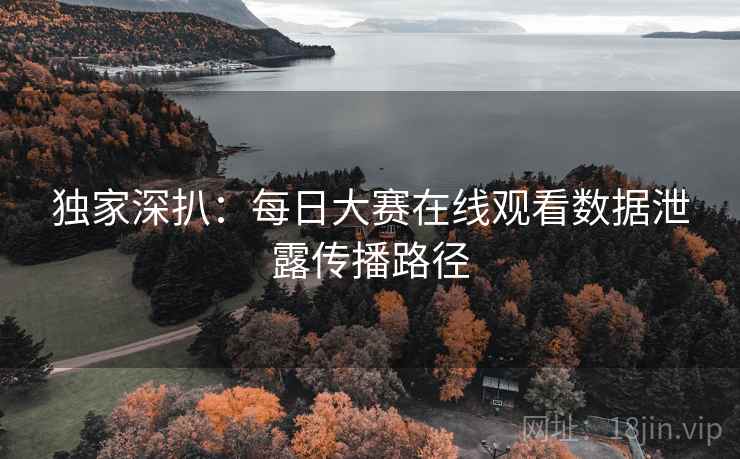独家深扒：每日大赛在线观看数据泄露传播路径