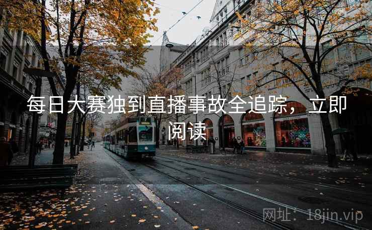 每日大赛独到直播事故全追踪，立即阅读