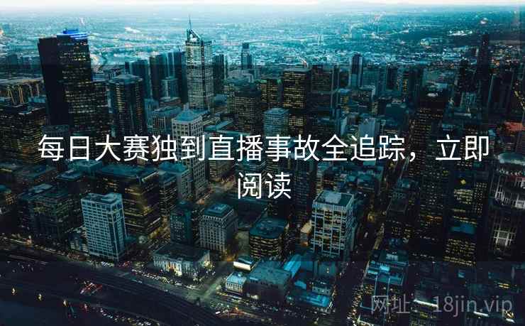 每日大赛独到直播事故全追踪，立即阅读