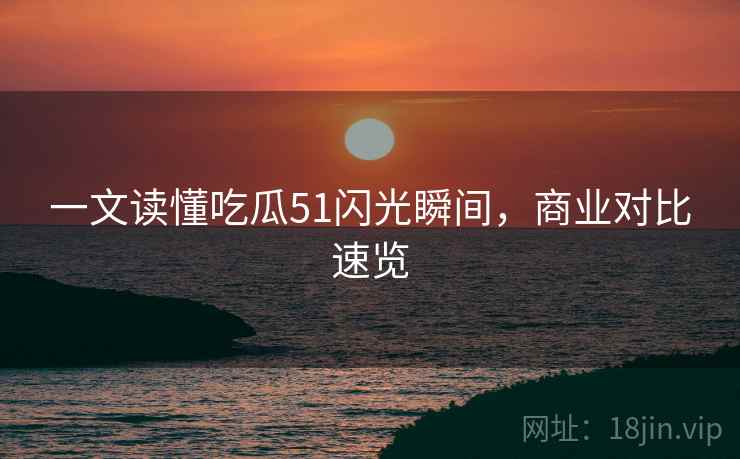 一文读懂吃瓜51闪光瞬间，商业对比速览