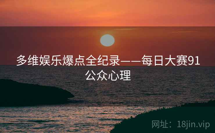 多维娱乐爆点全纪录——每日大赛91公众心理