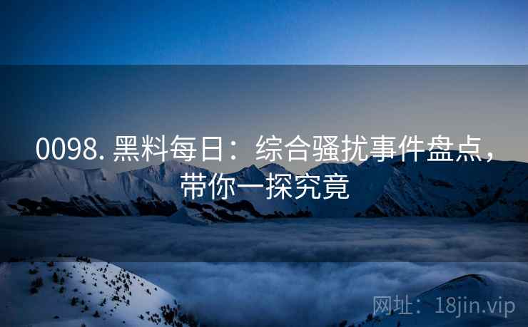 0098. 黑料每日：综合骚扰事件盘点，带你一探究竟