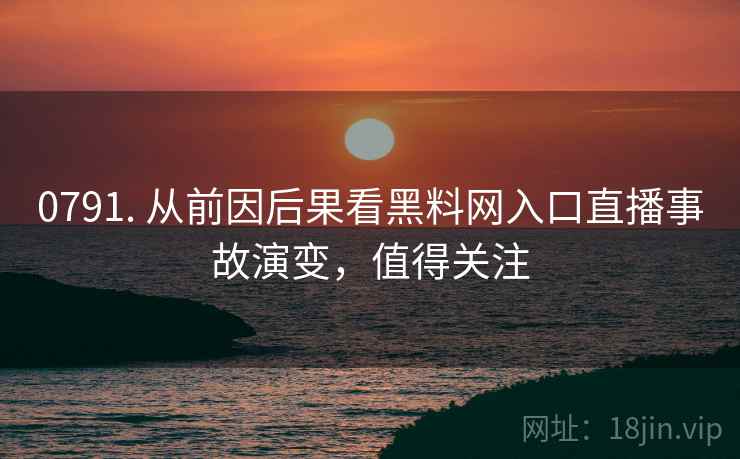0791. 从前因后果看黑料网入口直播事故演变，值得关注