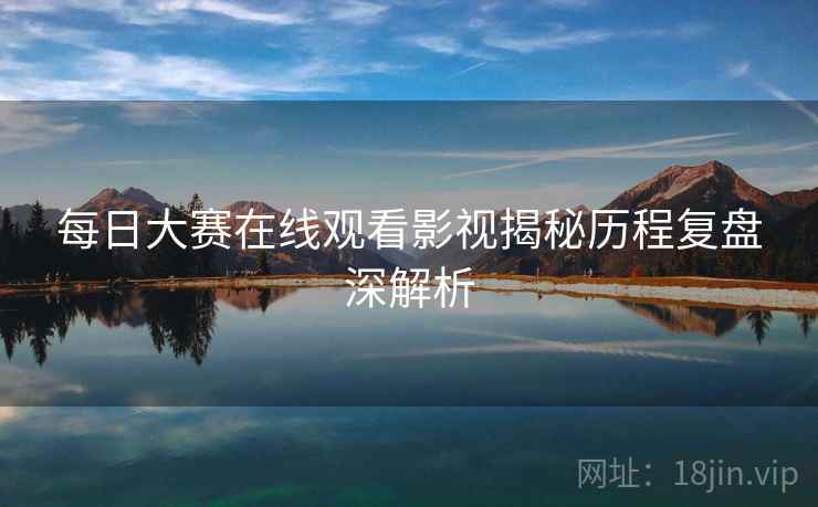 每日大赛在线观看影视揭秘历程复盘深解析