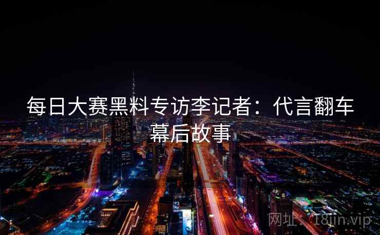 每日大赛黑料专访李记者：代言翻车幕后故事