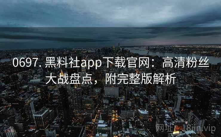 0697. 黑料社app下载官网：高清粉丝大战盘点，附完整版解析