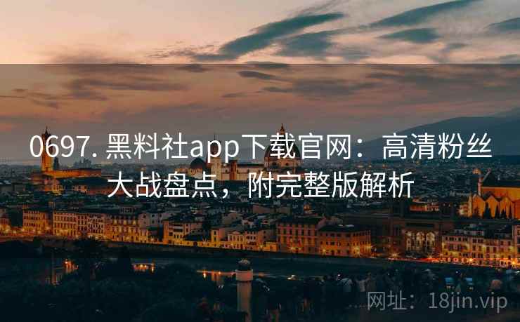 0697. 黑料社app下载官网：高清粉丝大战盘点，附完整版解析