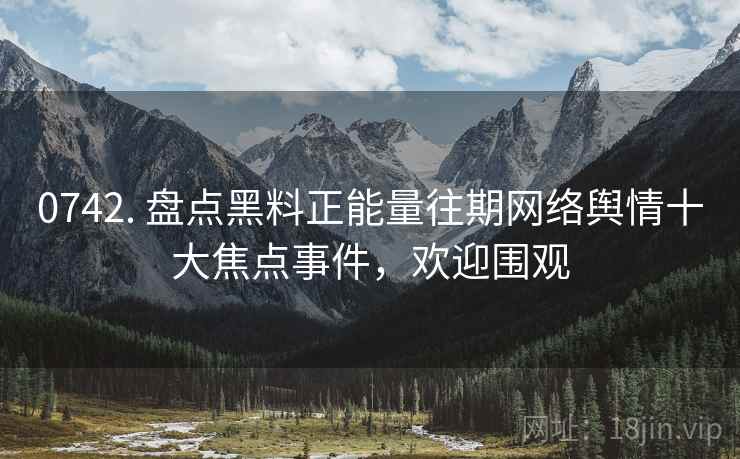 0742. 盘点黑料正能量往期网络舆情十大焦点事件，欢迎围观