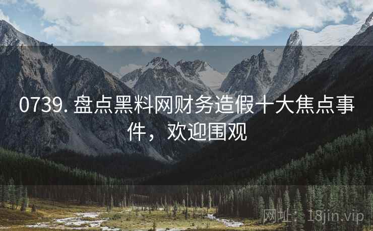 0739. 盘点黑料网财务造假十大焦点事件，欢迎围观