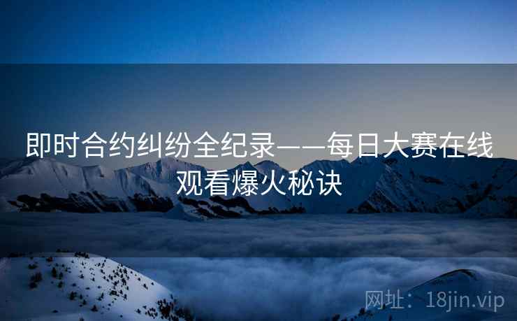 即时合约纠纷全纪录——每日大赛在线观看爆火秘诀