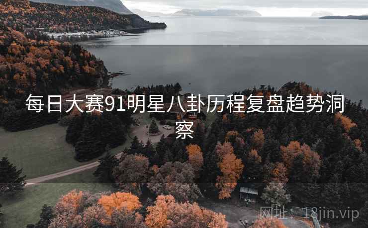 每日大赛91明星八卦历程复盘趋势洞察