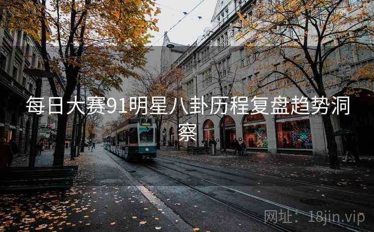 每日大赛91明星八卦历程复盘趋势洞察