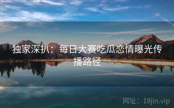 独家深扒：每日大赛吃瓜恋情曝光传播路径