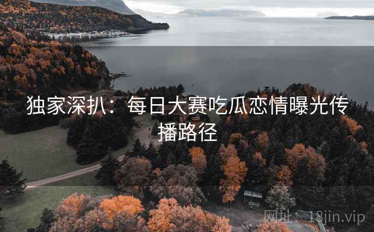 独家深扒：每日大赛吃瓜恋情曝光传播路径