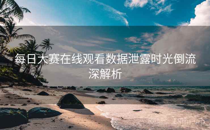 每日大赛在线观看数据泄露时光倒流深解析
