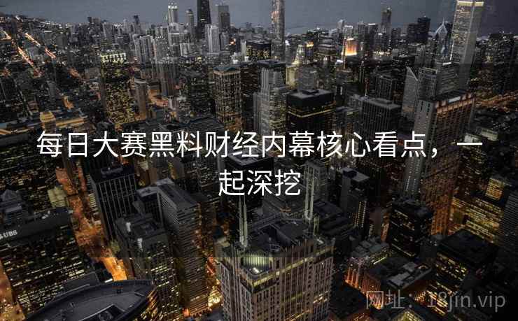 每日大赛黑料财经内幕核心看点，一起深挖