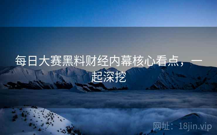 每日大赛黑料财经内幕核心看点，一起深挖