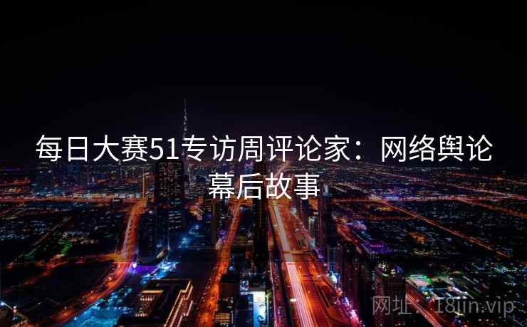 每日大赛51专访周评论家：网络舆论幕后故事