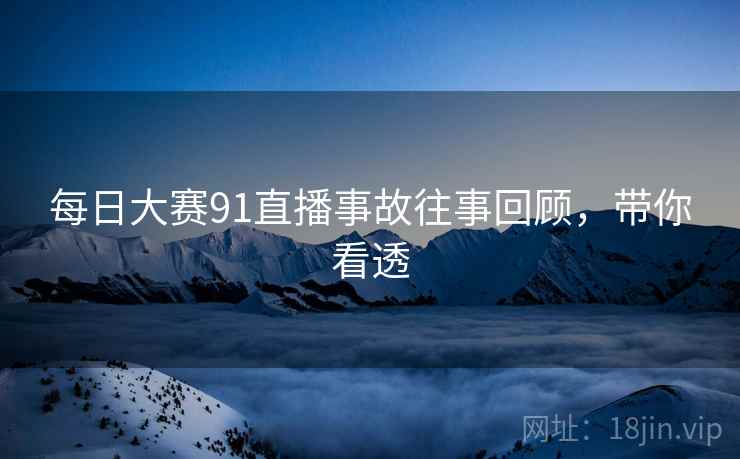每日大赛91直播事故往事回顾，带你看透