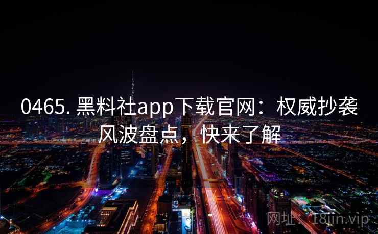 0465. 黑料社app下载官网：权威抄袭风波盘点，快来了解