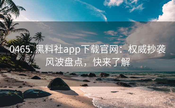 0465. 黑料社app下载官网：权威抄袭风波盘点，快来了解