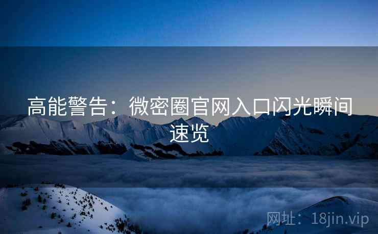 高能警告：微密圈官网入口闪光瞬间速览
