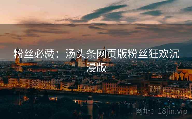 粉丝必藏：汤头条网页版粉丝狂欢沉浸版