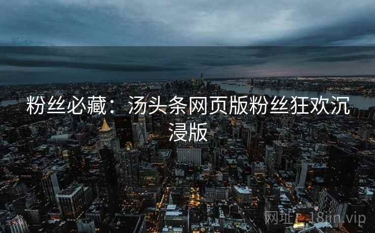 粉丝必藏：汤头条网页版粉丝狂欢沉浸版