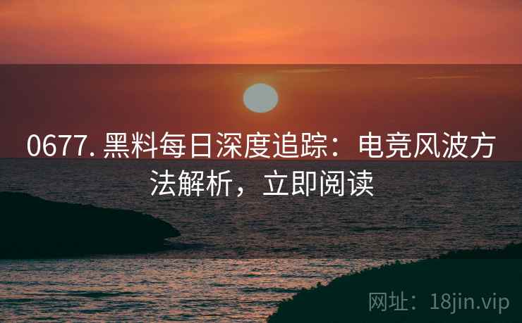 0677. 黑料每日深度追踪：电竞风波方法解析，立即阅读