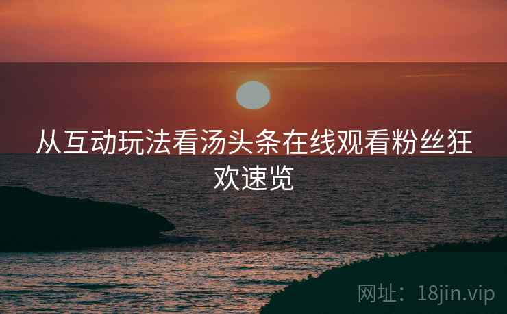 从互动玩法看汤头条在线观看粉丝狂欢速览