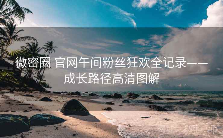 微密圈 官网午间粉丝狂欢全记录——成长路径高清图解