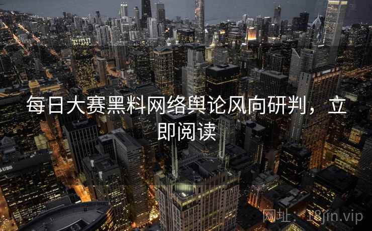 每日大赛黑料网络舆论风向研判，立即阅读