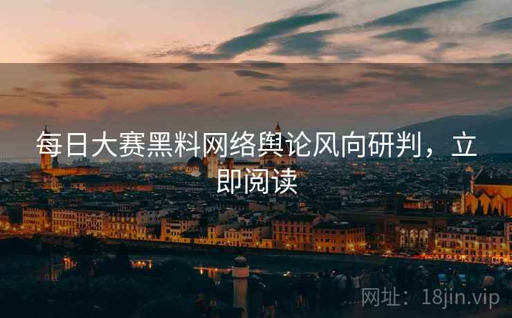 每日大赛黑料网络舆论风向研判，立即阅读