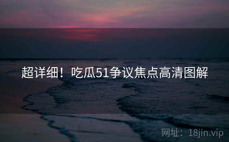 超详细！吃瓜51争议焦点高清图解