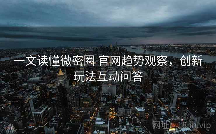 一文读懂微密圈 官网趋势观察，创新玩法互动问答