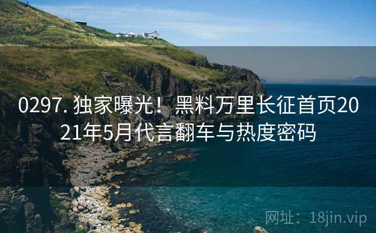 0297. 独家曝光！黑料万里长征首页2021年5月代言翻车与热度密码