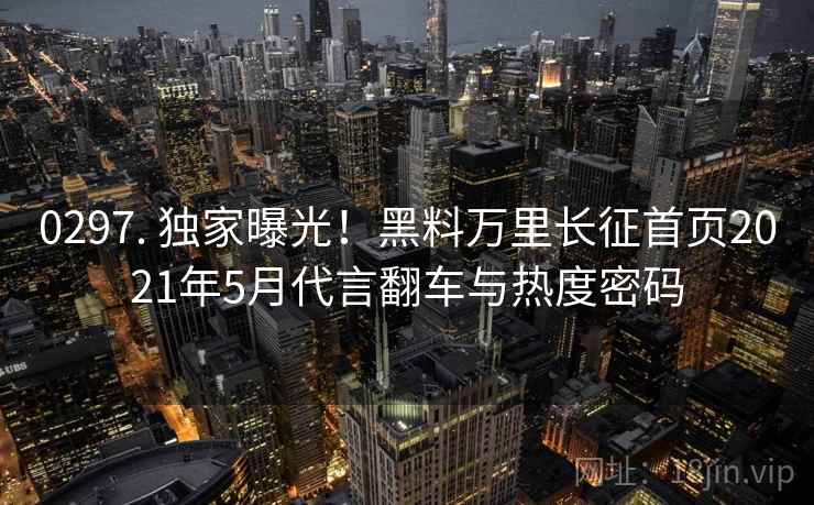 0297. 独家曝光！黑料万里长征首页2021年5月代言翻车与热度密码