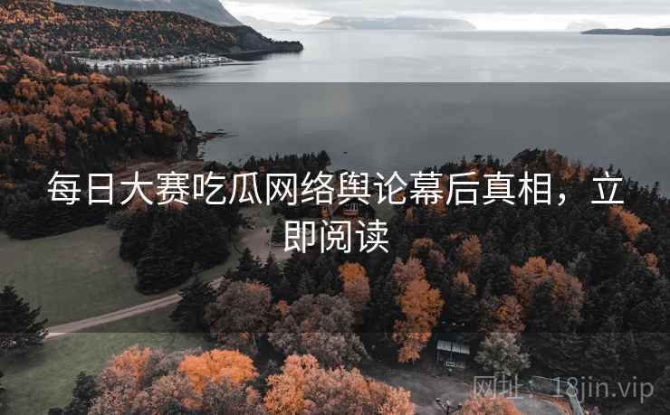 每日大赛吃瓜网络舆论幕后真相，立即阅读