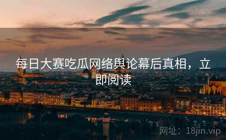每日大赛吃瓜网络舆论幕后真相，立即阅读