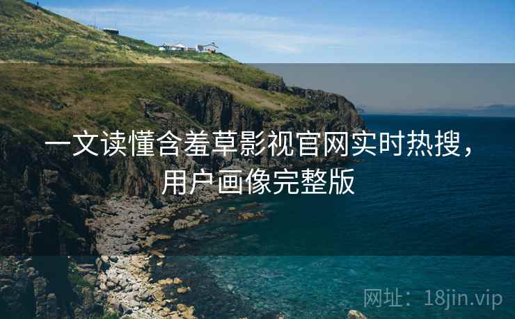 一文读懂含羞草影视官网实时热搜，用户画像完整版