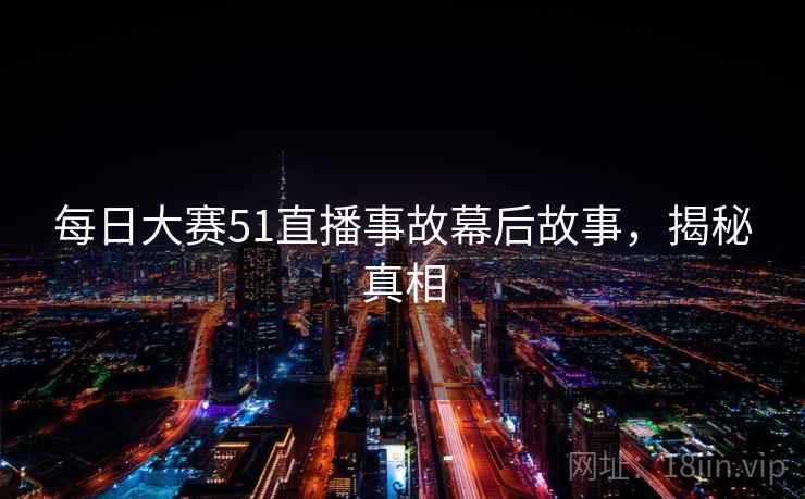 每日大赛51直播事故幕后故事，揭秘真相